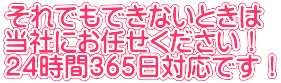 それでもできないときは 当社にお任せください！ ２４時間３６５日対応です！